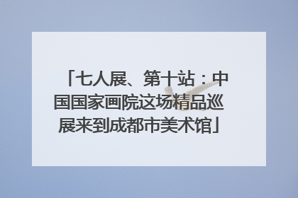 七人展、第十站：中国国家画院这场精品巡展来到成都市美术馆