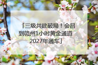 三级共建破局！会昌到赣州1小时黄金通道2027年通车