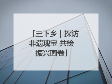三下乡｜探访非遗瑰宝 共绘振兴画卷
