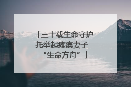 三十载生命守护 托举起瘫痪妻子“生命方舟”