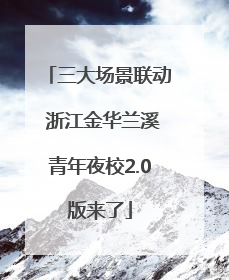 三大场景联动 浙江金华兰溪青年夜校2.0版来了