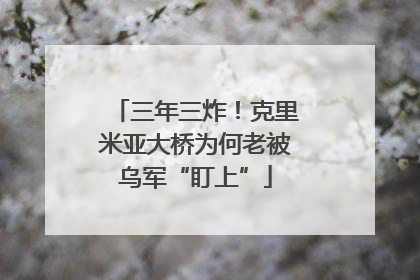 三年三炸！克里米亚大桥为何老被乌军“盯上”