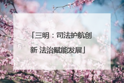 三明：司法护航创新 法治赋能发展