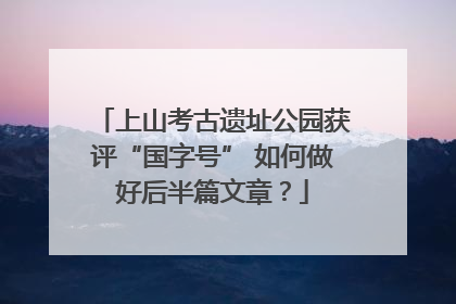 上山考古遗址公园获评“国字号” 如何做好后半篇文章？