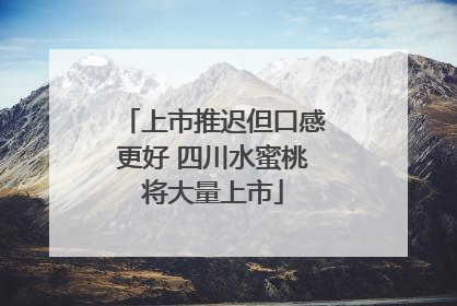 上市推迟但口感更好 四川水蜜桃将大量上市