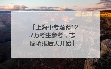 上海中考落幕12.7万考生参考，志愿填报后天开始