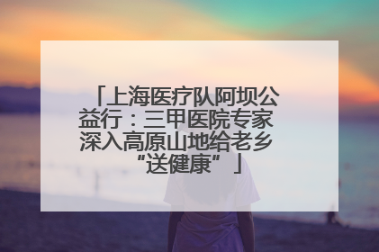 上海医疗队阿坝公益行：三甲医院专家深入高原山地给老乡“送健康”