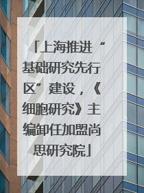 上海推进“基础研究先行区”建设，《细胞研究》主编卸任加盟尚思研究院