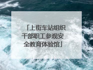 上街车站组织干部职工参观安全教育体验馆