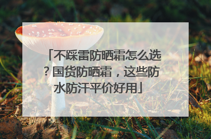 不踩雷防晒霜怎么选？国货防晒霜，这些防水防汗平价好用