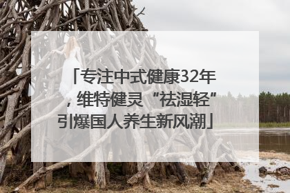 专注中式健康32年，维特健灵“祛湿轻”引爆国人养生新风潮