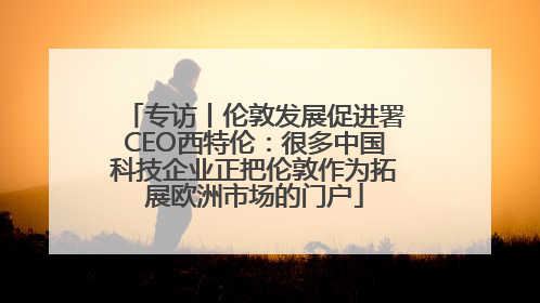 专访丨伦敦发展促进署CEO西特伦：很多中国科技企业正把伦敦作为拓展欧洲市场的门户