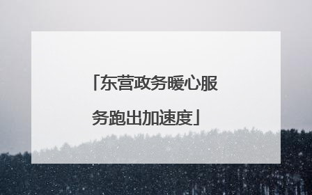 东营政务暖心服务跑出加速度
