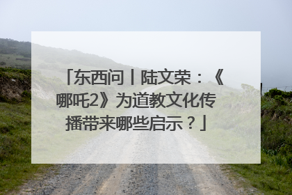 东西问丨陆文荣：《哪吒2》为道教文化传播带来哪些启示？