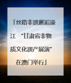 丝路非遗邂逅濠江 “甘肃省非物质文化遗产展演”在澳门举行