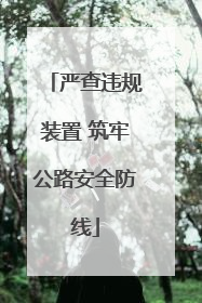 严查违规装置 筑牢公路安全防线