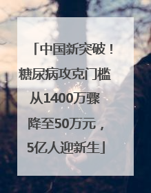 中国新突破！糖尿病攻克门槛从1400万骤降至50万元，5亿人迎新生
