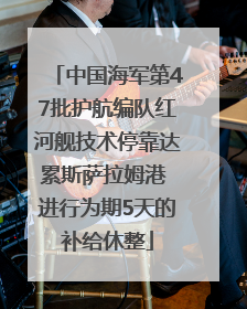 中国海军第47批护航编队红河舰技术停靠达累斯萨拉姆港 进行为期5天的补给休整