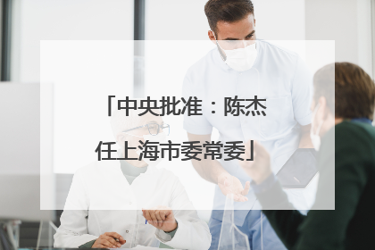 中央批准：陈杰任上海市委常委