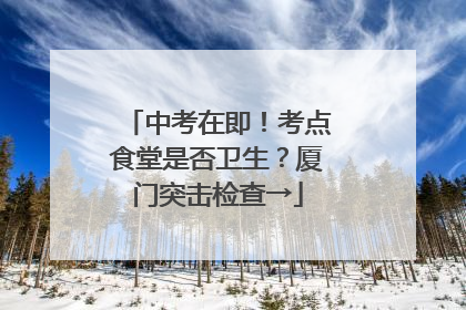 中考在即！考点食堂是否卫生？厦门突击检查→