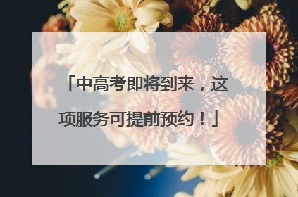 中高考即将到来，这项服务可提前预约！