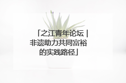 之江青年论坛｜非遗助力共同富裕的实践路径