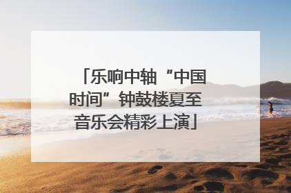乐响中轴“中国时间”钟鼓楼夏至音乐会精彩上演