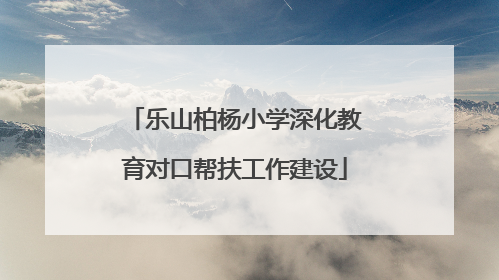 乐山柏杨小学深化教育对口帮扶工作建设