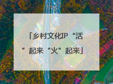 乡村文化IP“活”起来“火”起来