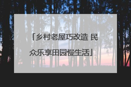 乡村老屋巧改造 民众乐享田园慢生活