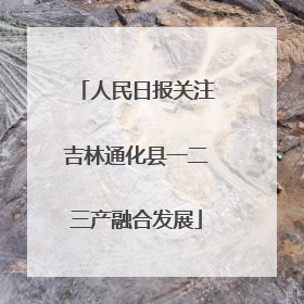 人民日报关注吉林通化县一二三产融合发展