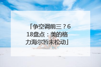 争空调前三？618盘点：美的格力海尔暂未松动