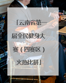 云南省第一届全民健身大赛（四赛区）火热比拼