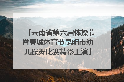 云南省第六届体操节暨春城体育节昆明市幼儿操舞比赛精彩上演