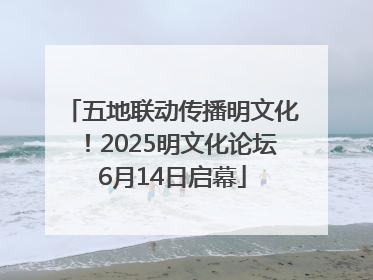 五地联动传播明文化！2025明文化论坛6月14日启幕