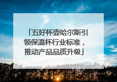 五好杯壶哈尔斯引领保温杯行业标准，推动产品品质升级