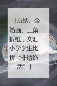 京绣、金箔画、三角折纸，文汇小学学生比拼“非遗绝活”