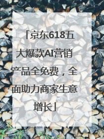 京东618五大爆款AI营销产品全免费，全面助力商家生意增长