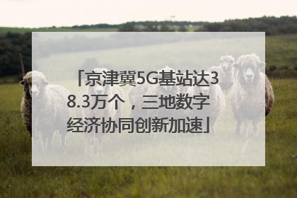 京津冀5G基站达38.3万个，三地数字经济协同创新加速