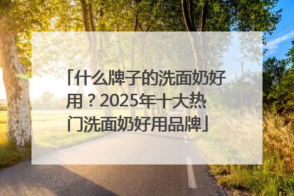 什么牌子的洗面奶好用？2025年十大热门洗面奶好用品牌