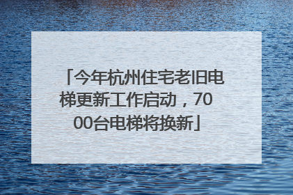 今年杭州住宅老旧电梯更新工作启动，7000台电梯将换新