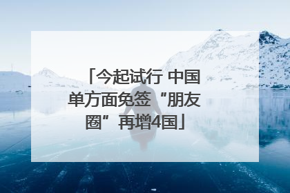 今起试行 中国单方面免签“朋友圈”再增4国