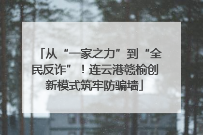 从“一家之力”到“全民反诈”！连云港赣榆创新模式筑牢防骗墙