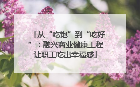 从“吃饱”到“吃好”：融兴商业健康工程让职工吃出幸福感