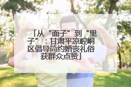 从“面子”到“里子”：甘肃平凉崆峒区倡导简约婚丧礼俗获群众点赞