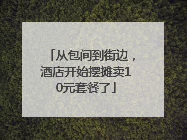 从包间到街边，酒店开始摆摊卖10元套餐了
