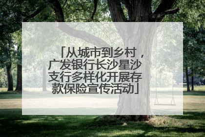从城市到乡村，广发银行长沙星沙支行多样化开展存款保险宣传活动