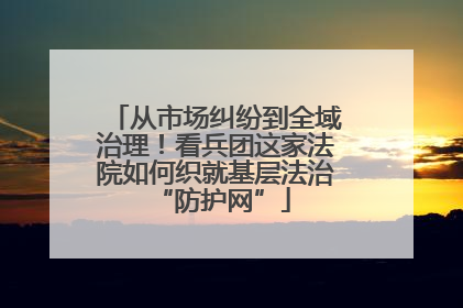 从市场纠纷到全域治理！看兵团这家法院如何织就基层法治 “防护网”