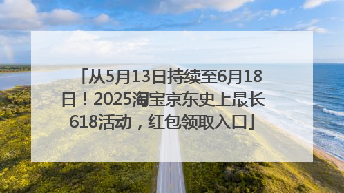 从5月13日持续至6月18日！2025淘宝京东史上最长618活动，红包领取入口