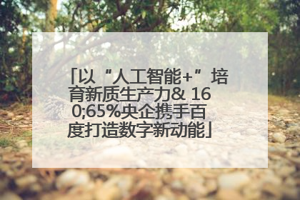 以“人工智能+”培育新质生产力& 160;65%央企携手百度打造数字新动能